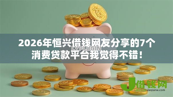 2026年恒兴借钱网友分享的7个消费贷款平台我觉得不错! 2026年恒兴借钱网友分享的7个消费贷款平台我觉得不错!