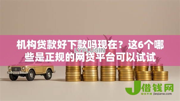 机构贷款好下款吗现在?这6个哪些是正规的网贷平台可以试试 机构贷款好下款吗现在?这6个哪些是正规的网贷平台可以试试