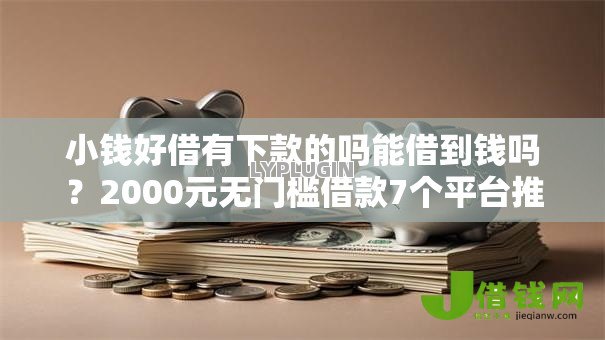 小钱好借有下款的吗能借到钱吗?2000元无门槛借款7个平台推荐 小钱好借有下款的吗能借到钱吗?2000元无门槛借款7个平台推荐
