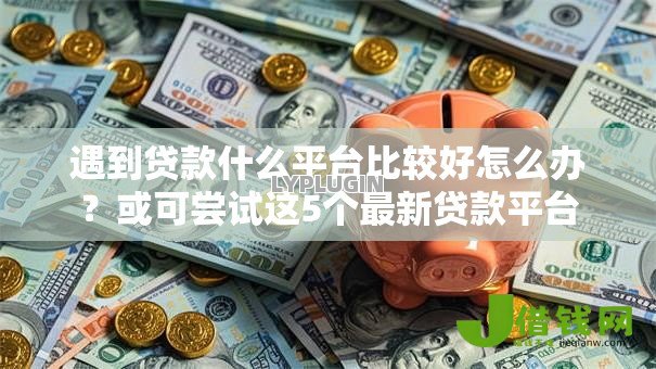 遇到贷款什么平台比较好怎么办?或可尝试这5个最新贷款平台 遇到贷款什么平台比较好怎么办?或可尝试这5个最新贷款平台