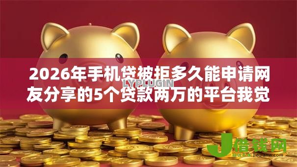 2026年手机贷被拒多久能申请网友分享的5个贷款两万的平台我觉得不错! 2026年手机贷被拒多久能申请网友分享的5个贷款两万的平台我觉得不错!