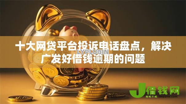 十大网贷平台投诉电话盘点，解决广发好借钱逾期的问题