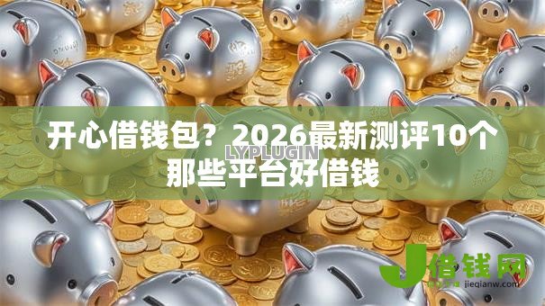 开心借钱包?2026最新测评10个那些平台好借钱 开心借钱包?2026最新测评10个那些平台好借钱