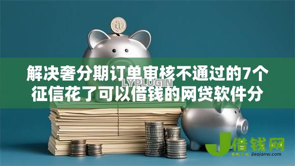解决奢分期订单审核不通过的7个征信花了可以借钱的网贷软件分享