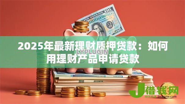 2025年最新理财质押贷款:如何用理财产品申请贷款 2025年最新理财质押贷款:如何用理财产品申请贷款
