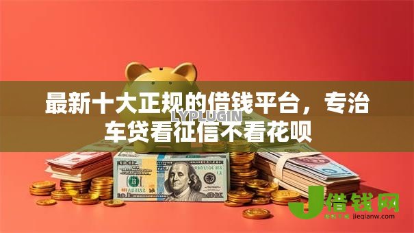 最新十大正规的借钱平台，专治车贷看征信不看花呗