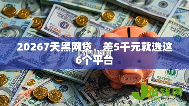 20267天黑网贷,差5千元就选这6个平台 20267天黑网贷,差5千元就选这6个平台