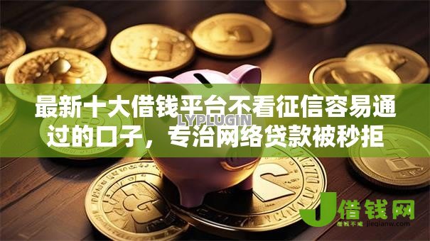 最新十大借钱平台不看征信容易通过的口子,专治网络贷款被秒拒 最新十大借钱平台不看征信容易通过的口子,专治网络贷款被秒拒