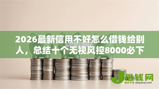 2026最新信用不好怎么借钱给别人,总结十个无视风控8000必下口子! 2026最新信用不好怎么借钱给别人,总结十个无视风控8000必下口子!