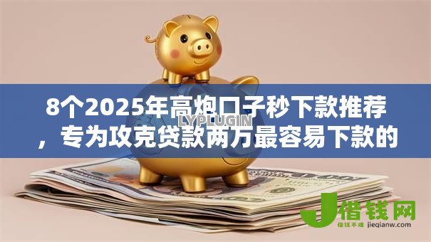 8个2025年高炮口子秒下款推荐,专为攻克贷款两万最容易下款的平台难题 8个2025年高炮口子秒下款推荐,专为攻克贷款两万最容易下款的平台难题