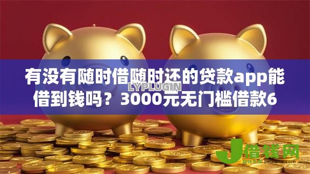有没有随时借随时还的贷款app能借到钱吗?3000元无门槛借款6个平台推荐 有没有随时借随时还的贷款app能借到钱吗?3000元无门槛借款6个平台推荐