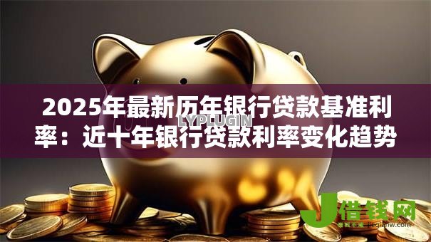 2025年最新历年银行贷款基准利率:近十年银行贷款利率变化趋势如何 2025年最新历年银行贷款基准利率:近十年银行贷款利率变化趋势如何