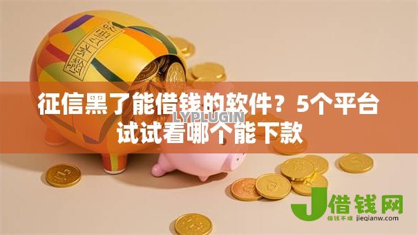 征信黑了能借钱的软件?5个平台试试看哪个能下款 征信黑了能借钱的软件?5个平台试试看哪个能下款