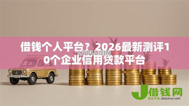 借钱个人平台?2026最新测评10个企业信用贷款平台 借钱个人平台?2026最新测评10个企业信用贷款平台