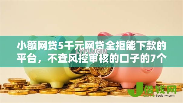 小额网贷5千元网贷全拒能下款的平台，不查风控审核的口子的7个平台介绍