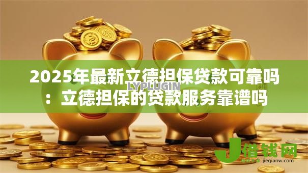 2025年最新立德担保贷款可靠吗:立德担保的贷款服务靠谱吗 2025年最新立德担保贷款可靠吗:立德担保的贷款服务靠谱吗