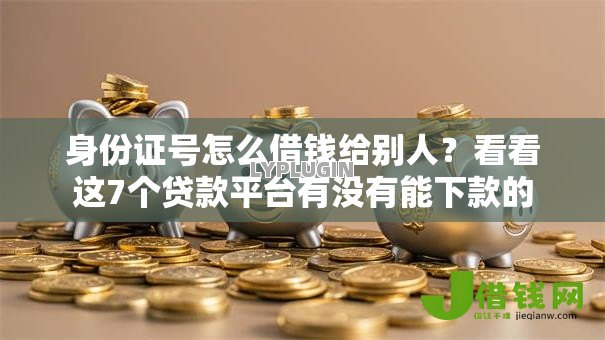 身份证号怎么借钱给别人?看看这7个贷款平台有没有能下款的 身份证号怎么借钱给别人?看看这7个贷款平台有没有能下款的