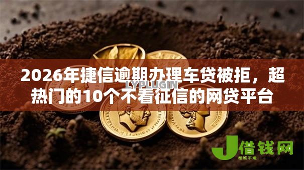 2026年捷信逾期办理车贷被拒,超热门的10个不看征信的网贷平台推荐 2026年捷信逾期办理车贷被拒,超热门的10个不看征信的网贷平台推荐