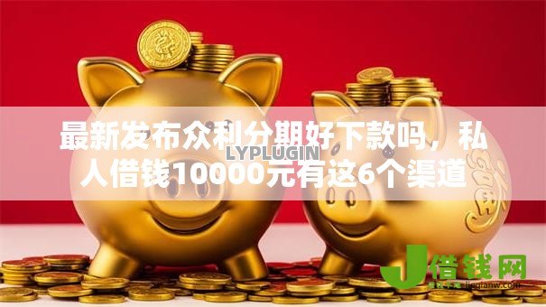 最新发布众利分期好下款吗,私人借钱10000元有这6个渠道 最新发布众利分期好下款吗,私人借钱10000元有这6个渠道