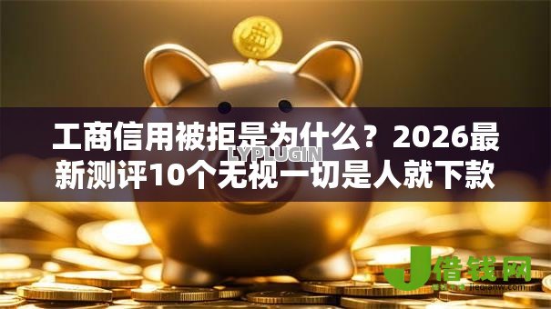 工商信用被拒是为什么?2026最新测评10个无视一切是人就下款平台 工商信用被拒是为什么?2026最新测评10个无视一切是人就下款平台