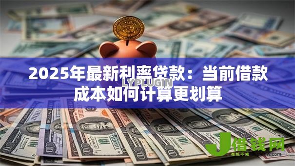 2025年最新利率贷款：当前借款成本如何计算更划算