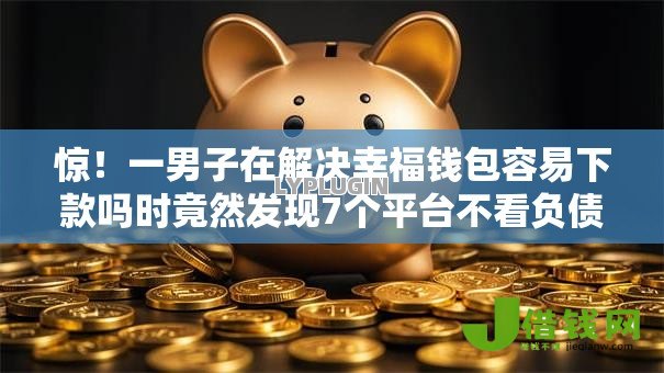 惊!一男子在解决幸福钱包容易下款吗时竟然发现7个平台不看负债和征信可以借到钱,事后分享了出来 惊!一男子在解决幸福钱包容易下款吗时竟然发现7个平台不看负债和征信可以借到钱,事后分享了出来