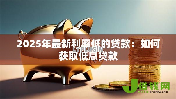 2025年最新利率低的贷款:如何获取低息贷款 2025年最新利率低的贷款:如何获取低息贷款