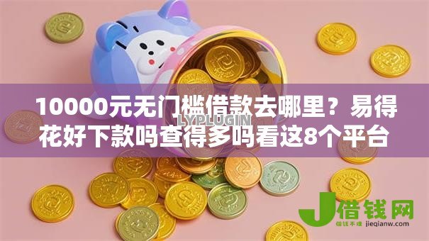 10000元无门槛借款去哪里？易得花好下款吗查得多吗看这8个平台
