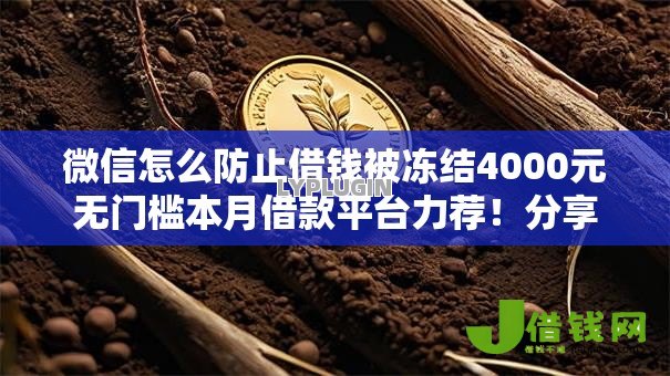 微信怎么防止借钱被冻结4000元无门槛本月借款平台力荐!分享小额网贷口子4000元无门槛借款 微信怎么防止借钱被冻结4000元无门槛本月借款平台力荐!分享小额网贷口子4000元无门槛借款