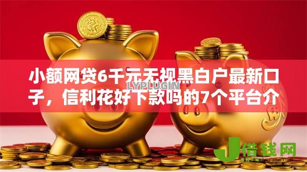 小额网贷6千元无视黑白户最新口子,信利花好下款吗的7个平台介绍 小额网贷6千元无视黑白户最新口子,信利花好下款吗的7个平台介绍