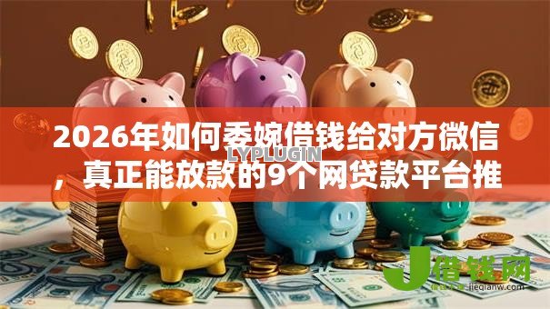 2026年如何委婉借钱给对方微信,真正能放款的9个网贷款平台推荐 2026年如何委婉借钱给对方微信,真正能放款的9个网贷款平台推荐