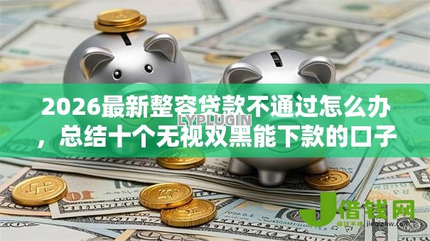 2026最新整容贷款不通过怎么办,总结十个无视双黑能下款的口子! 2026最新整容贷款不通过怎么办,总结十个无视双黑能下款的口子!