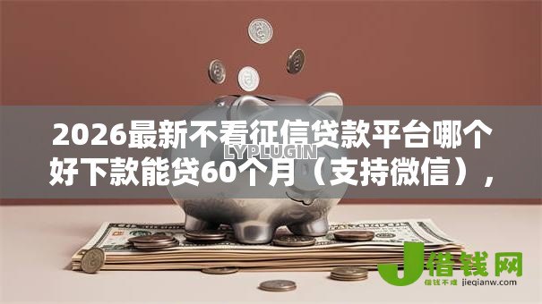 2026最新不看征信贷款平台哪个好下款能贷60个月(支持微信),6个所有的网贷平台无私分享 2026最新不看征信贷款平台哪个好下款能贷60个月(支持微信),6个所有的网贷平台无私分享
