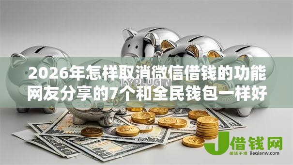 2026年怎样取消微信借钱的功能网友分享的7个和全民钱包一样好下款的软件我觉得不错! 2026年怎样取消微信借钱的功能网友分享的7个和全民钱包一样好下款的软件我觉得不错!