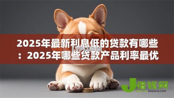 2025年最新利息低的贷款有哪些：2025年哪些贷款产品利率最优惠