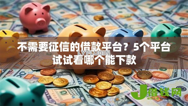 不需要征信的借款平台?5个平台试试看哪个能下款 不需要征信的借款平台?5个平台试试看哪个能下款
