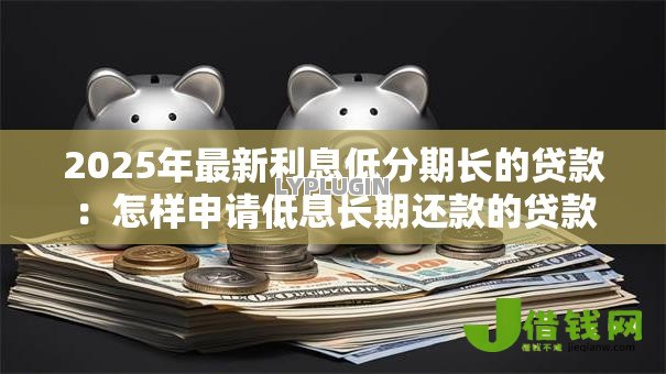 2025年最新利息低分期长的贷款:怎样申请低息长期还款的贷款 2025年最新利息低分期长的贷款:怎样申请低息长期还款的贷款