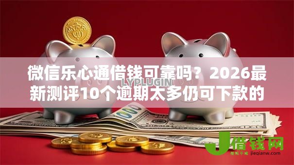 微信乐心通借钱可靠吗?2026最新测评10个逾期太多仍可下款的平台 微信乐心通借钱可靠吗?2026最新测评10个逾期太多仍可下款的平台