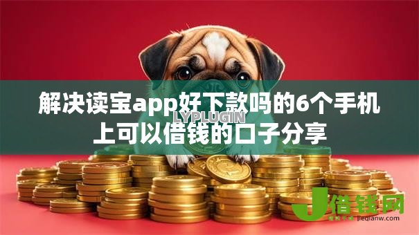 解决读宝app好下款吗的6个手机上可以借钱的口子分享 解决读宝app好下款吗的6个手机上可以借钱的口子分享
