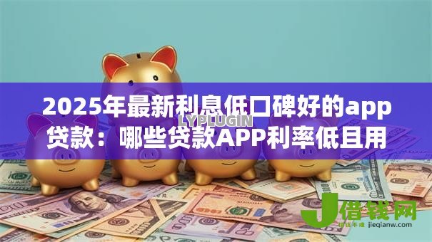 2025年最新利息低口碑好的app贷款:哪些贷款APP利率低且用户评价高 2025年最新利息低口碑好的app贷款:哪些贷款APP利率低且用户评价高