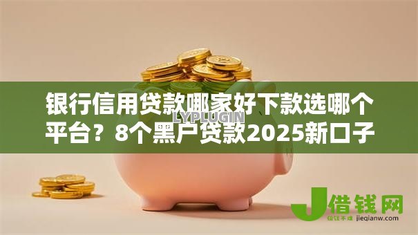 银行信用贷款哪家好下款选哪个平台?8个黑户贷款2025新口子推荐 银行信用贷款哪家好下款选哪个平台?8个黑户贷款2025新口子推荐