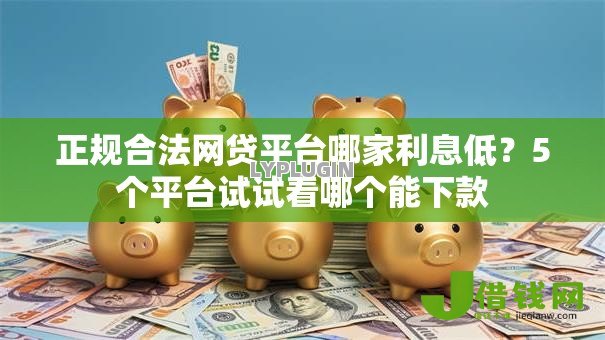 正规合法网贷平台哪家利息低?5个平台试试看哪个能下款 正规合法网贷平台哪家利息低?5个平台试试看哪个能下款