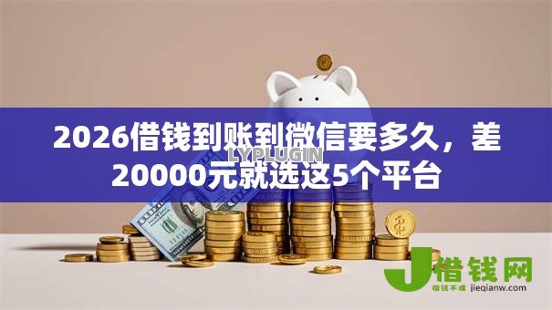 2026借钱到账到微信要多久,差20000元就选这5个平台 2026借钱到账到微信要多久,差20000元就选这5个平台