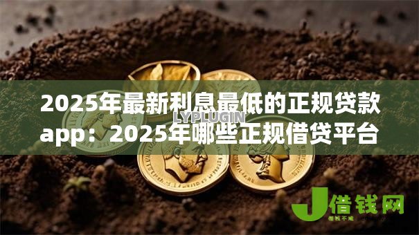 2025年最新利息最低的正规贷款app:2025年哪些正规借贷平台利率最优惠 2025年最新利息最低的正规贷款app:2025年哪些正规借贷平台利率最优惠