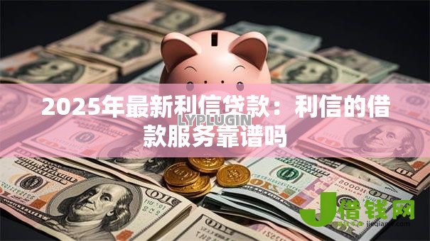 2025年最新利信贷款:利信的借款服务靠谱吗 2025年最新利信贷款:利信的借款服务靠谱吗