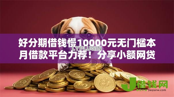好分期借钱慢10000元无门槛本月借款平台力荐!分享小额网贷口子10000元无门槛借款 好分期借钱慢10000元无门槛本月借款平台力荐!分享小额网贷口子10000元无门槛借款