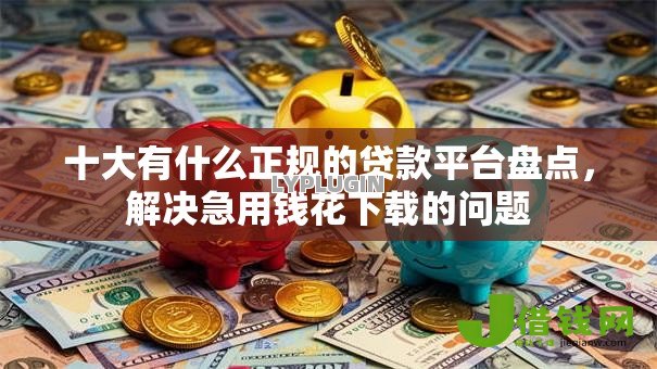 十大有什么正规的贷款平台盘点,解决急用钱花下载的问题 十大有什么正规的贷款平台盘点,解决急用钱花下载的问题