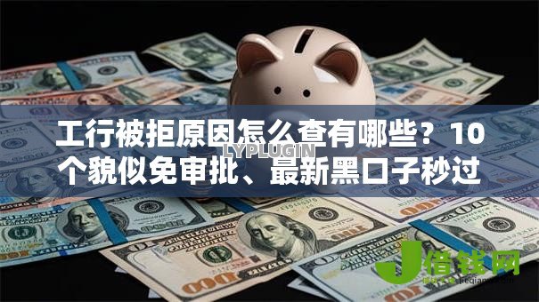工行被拒原因怎么查有哪些?10个貌似免审批、最新黑口子秒过的合集 工行被拒原因怎么查有哪些?10个貌似免审批、最新黑口子秒过的合集