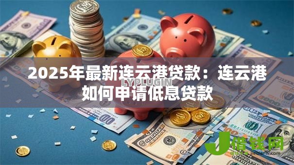 2025年最新连云港贷款:连云港如何申请低息贷款 2025年最新连云港贷款:连云港如何申请低息贷款