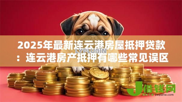 2025年最新连云港房屋抵押贷款：连云港房产抵押有哪些常见误区